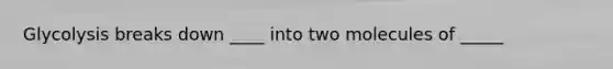 Glycolysis breaks down ____ into two molecules of _____