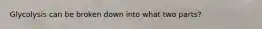 Glycolysis can be broken down into what two parts?