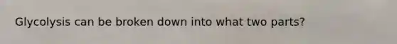 Glycolysis can be broken down into what two parts?