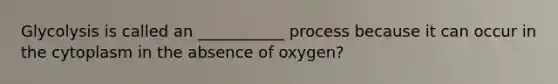 Glycolysis is called an ___________ process because it can occur in the cytoplasm in the absence of oxygen?