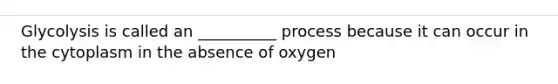 Glycolysis is called an __________ process because it can occur in the cytoplasm in the absence of oxygen