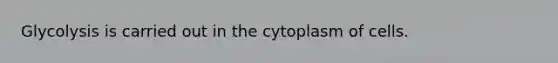 Glycolysis is carried out in the cytoplasm of cells.