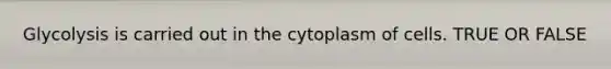 Glycolysis is carried out in the cytoplasm of cells. TRUE OR FALSE