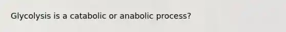 Glycolysis is a catabolic or anabolic process?