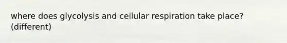 where does glycolysis and cellular respiration take place?(different)