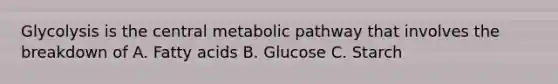 Glycolysis is the central metabolic pathway that involves the breakdown of A. Fatty acids B. Glucose C. Starch