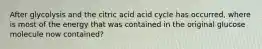 After glycolysis and the citric acid acid cycle has occurred, where is most of the energy that was contained in the original glucose molecule now contained?