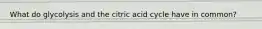 What do glycolysis and the citric acid cycle have in common?