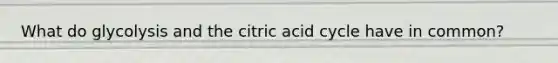 What do glycolysis and the citric acid cycle have in common?