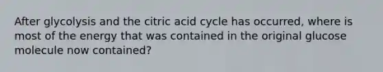 After glycolysis and the citric acid cycle has occurred, where is most of the energy that was contained in the original glucose molecule now contained?