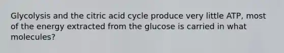 Glycolysis and the citric acid cycle produce very little ATP, most of the energy extracted from the glucose is carried in what molecules?