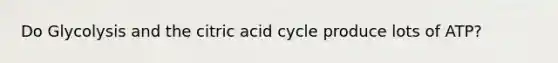 Do Glycolysis and the citric acid cycle produce lots of ATP?