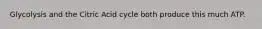 Glycolysis and the Citric Acid cycle both produce this much ATP.