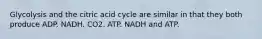 Glycolysis and the citric acid cycle are similar in that they both produce ADP. NADH. CO2. ATP. NADH and ATP.