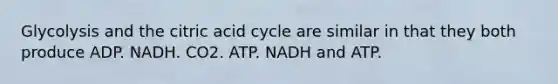 Glycolysis and the citric acid cycle are similar in that they both produce ADP. NADH. CO2. ATP. NADH and ATP.