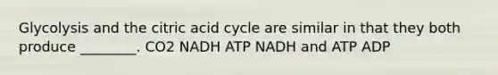 Glycolysis and the citric acid cycle are similar in that they both produce ________. CO2 NADH ATP NADH and ATP ADP