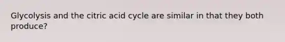 Glycolysis and the citric acid cycle are similar in that they both produce?