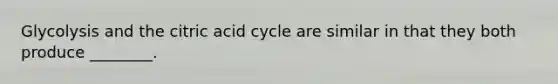 Glycolysis and the citric acid cycle are similar in that they both produce ________.