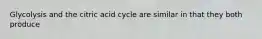 Glycolysis and the citric acid cycle are similar in that they both produce