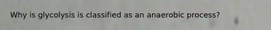 Why is glycolysis is classified as an anaerobic process?