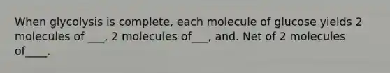 When glycolysis is complete, each molecule of glucose yields 2 molecules of ___, 2 molecules of___, and. Net of 2 molecules of____.