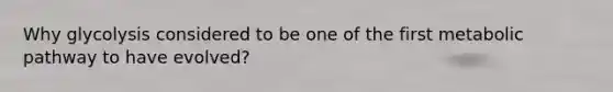 Why glycolysis considered to be one of the first metabolic pathway to have evolved?