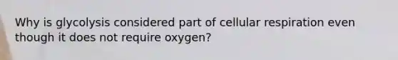 Why is glycolysis considered part of cellular respiration even though it does not require oxygen?