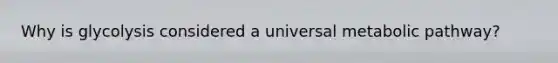 Why is glycolysis considered a universal metabolic pathway?