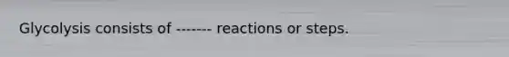 Glycolysis consists of ------- reactions or steps.