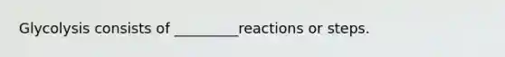 Glycolysis consists of _________reactions or steps.