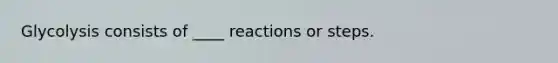 Glycolysis consists of ____ reactions or steps.