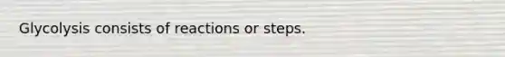 Glycolysis consists of reactions or steps.