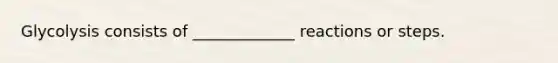Glycolysis consists of _____________ reactions or steps.