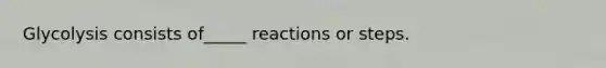 Glycolysis consists of_____ reactions or steps.