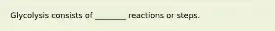 Glycolysis consists of ________ reactions or steps.