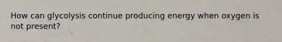 How can glycolysis continue producing energy when oxygen is not present?