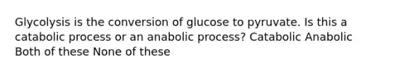 Glycolysis is the conversion of glucose to pyruvate. Is this a catabolic process or an anabolic process? Catabolic Anabolic Both of these None of these