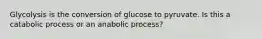 Glycolysis is the conversion of glucose to pyruvate. Is this a catabolic process or an anabolic process?