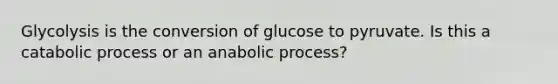 Glycolysis is the conversion of glucose to pyruvate. Is this a catabolic process or an anabolic process?