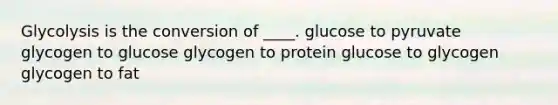 Glycolysis is the conversion of ____. ​glucose to pyruvate ​glycogen to glucose ​glycogen to protein ​glucose to glycogen ​glycogen to fat