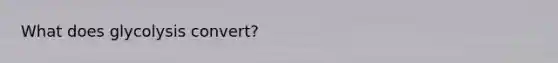 What does glycolysis convert?