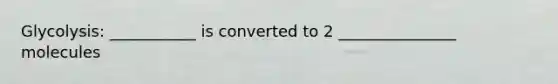 Glycolysis: ___________ is converted to 2 _______________ molecules