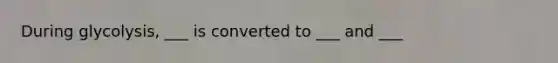 During glycolysis, ___ is converted to ___ and ___