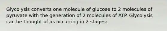 Glycolysis converts one molecule of glucose to 2 molecules of pyruvate with the generation of 2 molecules of ATP. Glycolysis can be thought of as occurring in 2 stages: