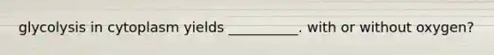 glycolysis in cytoplasm yields __________. with or without oxygen?