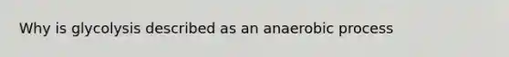 Why is glycolysis described as an anaerobic process