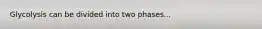 Glycolysis can be divided into two phases...