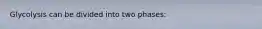 Glycolysis can be divided into two phases: