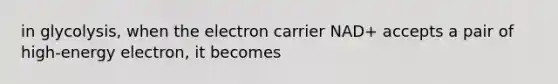 in glycolysis, when the electron carrier NAD+ accepts a pair of high-energy electron, it becomes