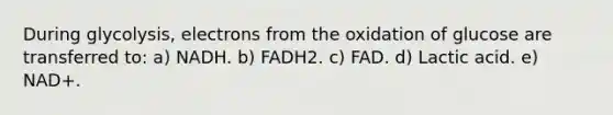 During glycolysis, electrons from the oxidation of glucose are transferred to: a) NADH. b) FADH2. c) FAD. d) Lactic acid. e) NAD+.